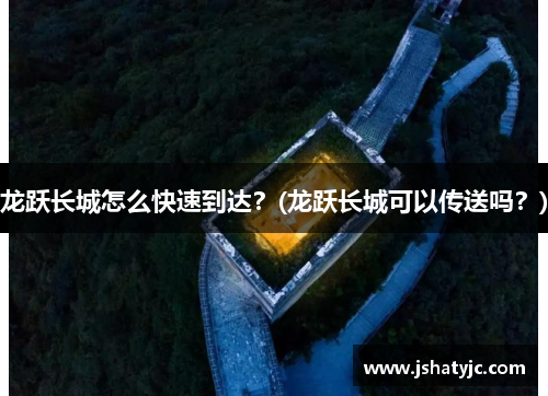 龙跃长城怎么快速到达?(龙跃长城可以传送吗?)